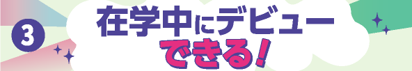 ②在学中にデビューできる！